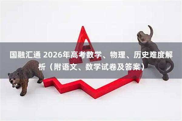 国融汇通 2026年高考数学、物理、历史难度解析（附语文、数学试卷及答案）
