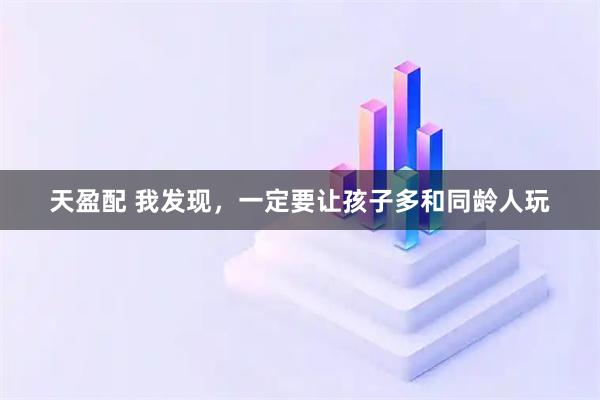 天盈配 我发现，一定要让孩子多和同龄人玩