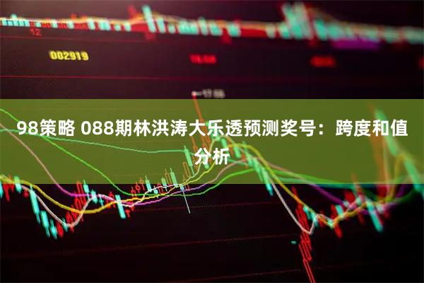 98策略 088期林洪涛大乐透预测奖号：跨度和值分析