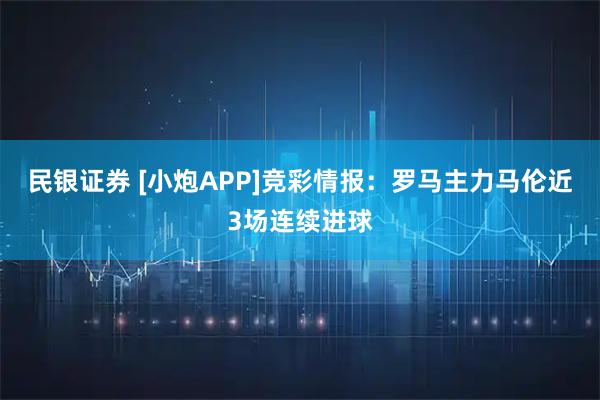 民银证券 [小炮APP]竞彩情报：罗马主力马伦近3场连续进球