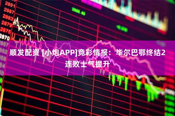 顺发配资 [小炮APP]竞彩情报：毕尔巴鄂终结2连败士气提升