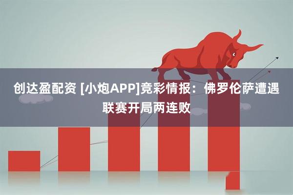 创达盈配资 [小炮APP]竞彩情报：佛罗伦萨遭遇联赛开局两连败