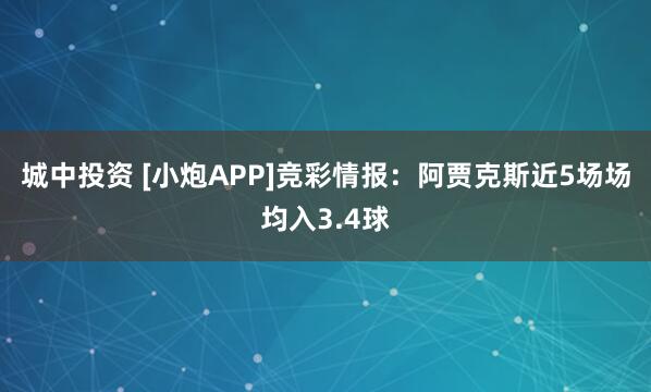 城中投资 [小炮APP]竞彩情报：阿贾克斯近5场场均入3.4球